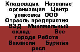 Кладовщик › Название организации ­ Центр упаковки, ООО › Отрасль предприятия ­ ВЭД › Минимальный оклад ­ 19 000 - Все города Работа » Вакансии   . Бурятия респ.